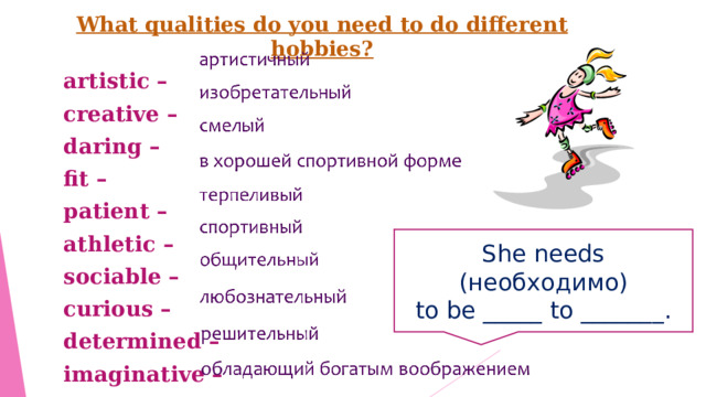 What qualities do you need to do different hobbies? artistic – creative – daring – fit – patient – athletic – sociable – curious – determined –  imaginative – She needs ( необходимо) to be _____ to _______ . 