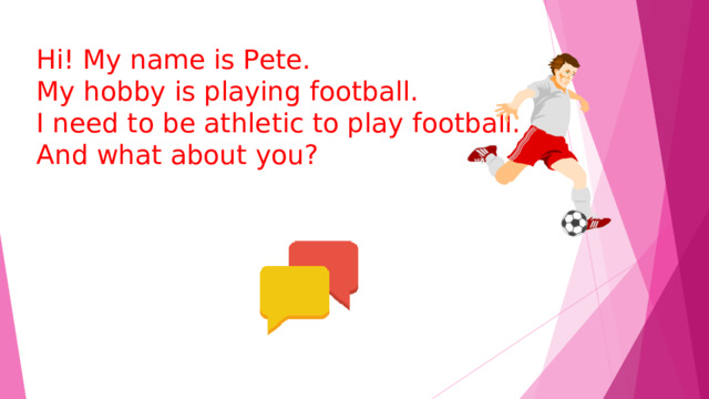  Hi! My name is Pete. My hobby is playing football. I need to be athletic to play football.  And what about you? 