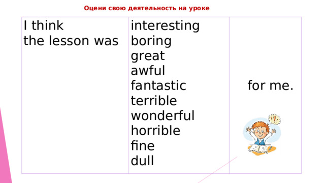 Оцени свою деятельность на уроке I think the lesson was interesting boring great awful fantastic terrible wonderful horrible fine dull  for me. 