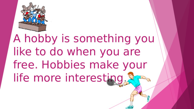 A hobby is something you like to do when you are free. Hobbies make your life more interesting . 