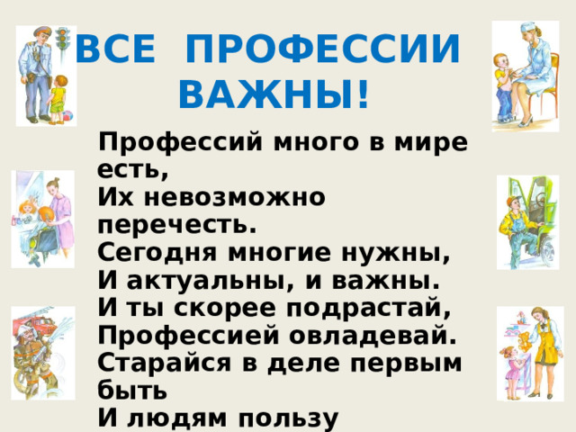 ВСЕ ПРОФЕССИИ ВАЖНЫ! Профессий много в мире есть,  Их невозможно перечесть.  Сегодня многие нужны,  И актуальны, и важны.  И ты скорее подрастай,  Профессией овладевай.  Старайся в деле первым быть  И людям пользу приносить.    
