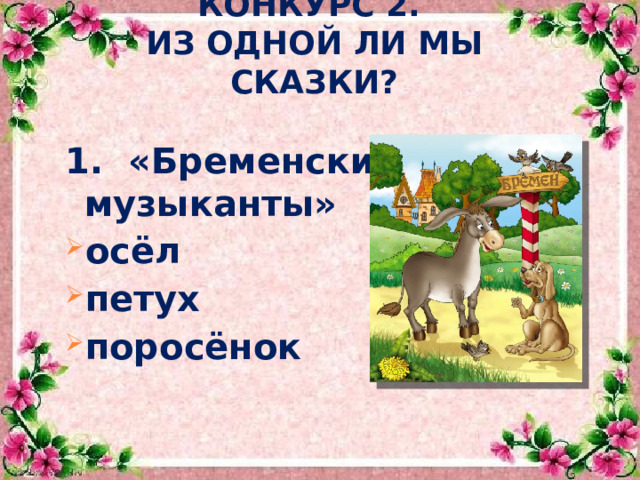 КОНКУРС 2.  ИЗ ОДНОЙ ЛИ МЫ СКАЗКИ? 1. «Бременские музыканты» осёл петух поросёнок 
