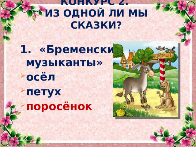 КОНКУРС 2.  ИЗ ОДНОЙ ЛИ МЫ СКАЗКИ? 1. «Бременские музыканты» осёл петух поросёнок 
