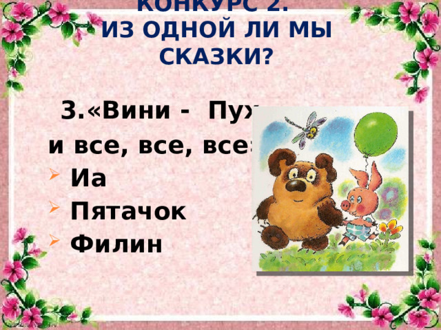 КОНКУРС 2.  ИЗ ОДНОЙ ЛИ МЫ СКАЗКИ?  3.«Вини - Пух и все, все, все»  Иа  Пятачок  Филин 