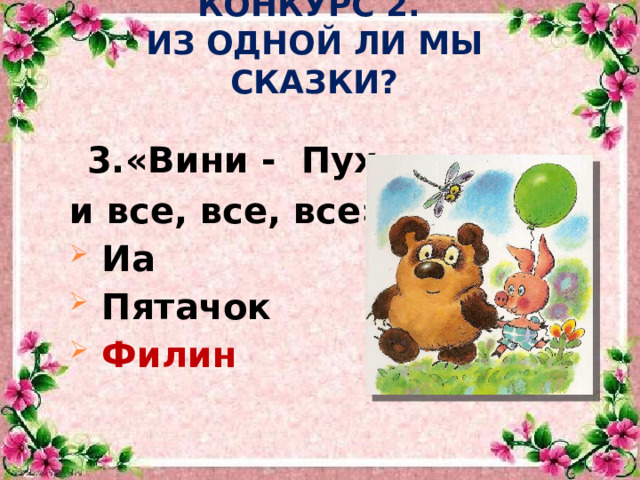 КОНКУРС 2.  ИЗ ОДНОЙ ЛИ МЫ СКАЗКИ?  3.«Вини - Пух и все, все, все»  Иа  Пятачок  Филин  