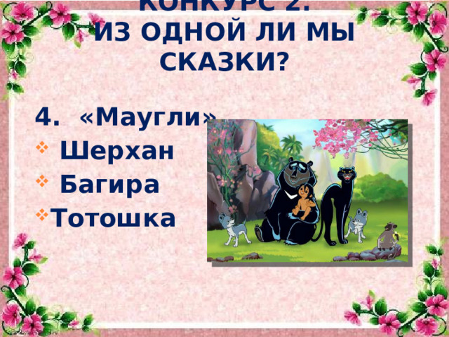  КОНКУРС 2.  ИЗ ОДНОЙ ЛИ МЫ СКАЗКИ? 4. «Маугли»  Шерхан  Багира Тотошка    