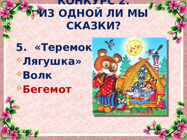  КОНКУРС 2.  ИЗ ОДНОЙ ЛИ МЫ СКАЗКИ?  5. «Теремок» Лягушка» Волк Бегемот    
