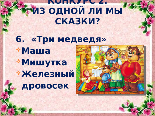  КОНКУРС 2.  ИЗ ОДНОЙ ЛИ МЫ СКАЗКИ?  6. «Три медведя» Маша Мишутка Железный  дровосек   