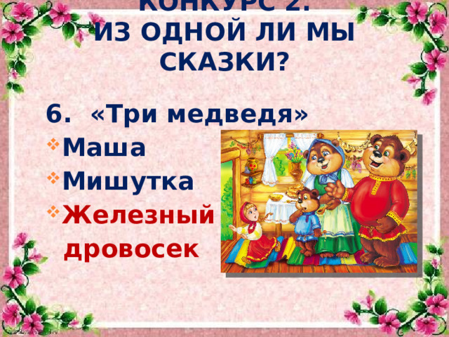  КОНКУРС 2.  ИЗ ОДНОЙ ЛИ МЫ СКАЗКИ?  6. «Три медведя» Маша Мишутка Железный  дровосек   
