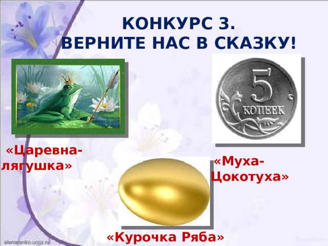  КОНКУРС 3.  ВЕРНИТЕ НАС В СКАЗКУ!  «Царевна-лягушка»  «Муха-Цокотуха»  «Курочка Ряба» 
