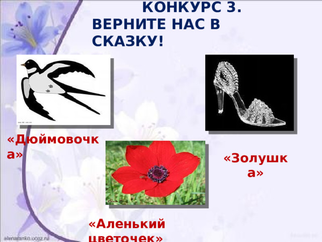  КОНКУРС 3.  ВЕРНИТЕ НАС В СКАЗКУ! «Дюймовочка»  «Золушка» «Аленький цветочек» 