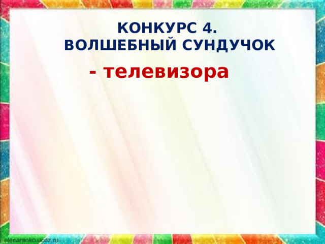 КОНКУРС 4.  ВОЛШЕБНЫЙ СУНДУЧОК - телевизора 
