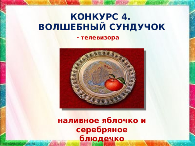 КОНКУРС 4.  ВОЛШЕБНЫЙ СУНДУЧОК - телевизора наливное яблочко и серебряное блюдечко 
