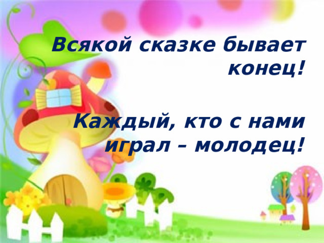  Всякой сказке бывает конец!  Каждый, кто с нами играл – молодец! 
