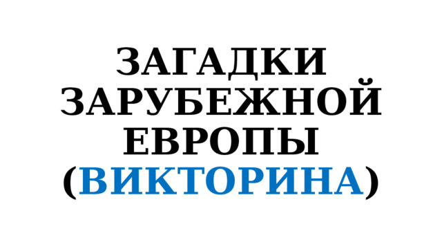 ЗАГАДКИ ЗАРУБЕЖНОЙ ЕВРОПЫ  ( ВИКТОРИНА ) 
