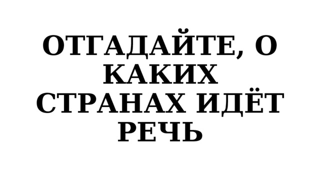 ОТГАДАЙТЕ, О КАКИХ СТРАНАХ ИДЁТ РЕЧЬ 