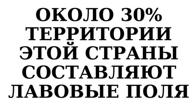ОКОЛО 30% ТЕРРИТОРИИ ЭТОЙ СТРАНЫ СОСТАВЛЯЮТ ЛАВОВЫЕ ПОЛЯ 