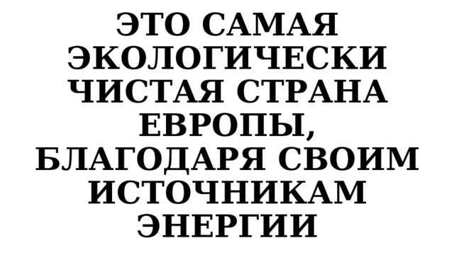 ЭТО САМАЯ ЭКОЛОГИЧЕСКИ ЧИСТАЯ СТРАНА ЕВРОПЫ, БЛАГОДАРЯ СВОИМ ИСТОЧНИКАМ ЭНЕРГИИ 