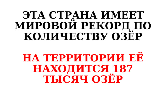 ЭТА СТРАНА ИМЕЕТ МИРОВОЙ РЕКОРД ПО КОЛИЧЕСТВУ ОЗЁР   НА ТЕРРИТОРИИ ЕЁ НАХОДИТСЯ 187 ТЫСЯЧ ОЗЁР 