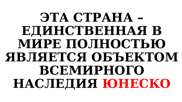 ЭТА СТРАНА – ЕДИНСТВЕННАЯ В МИРЕ ПОЛНОСТЬЮ ЯВЛЯЕТСЯ ОБЪЕКТОМ ВСЕМИРНОГО НАСЛЕДИЯ ЮНЕСКО 