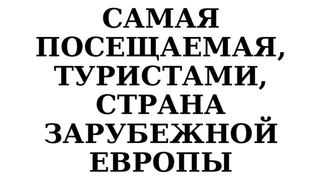 САМАЯ ПОСЕЩАЕМАЯ, ТУРИСТАМИ, СТРАНА ЗАРУБЕЖНОЙ ЕВРОПЫ 