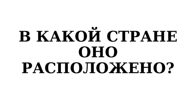 В КАКОЙ СТРАНЕ ОНО РАСПОЛОЖЕНО? 