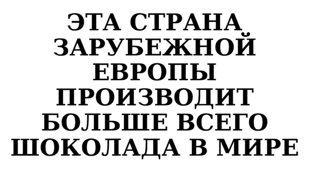 ЭТА СТРАНА ЗАРУБЕЖНОЙ ЕВРОПЫ ПРОИЗВОДИТ БОЛЬШЕ ВСЕГО ШОКОЛАДА В МИРЕ 