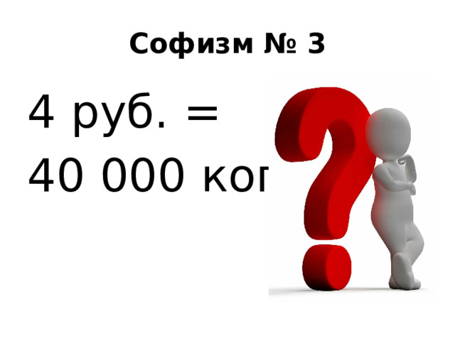 Софизм № 3 4 руб. = 40 000 коп. 