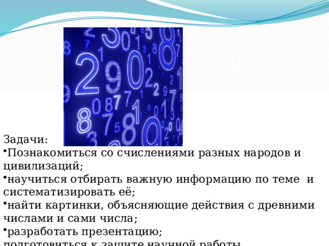   Задачи: Познакомиться со счислениями разных народов и цивилизаций; научиться отбирать важную информацию по теме и систематизировать её; найти картинки, объясняющие действия с древними числами и сами числа; разработать презентацию; подготовиться к защите научной работы 