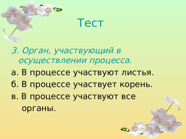 Тест  3. Орган, участвующий в осуществлении процесса.  а. В процессе участвуют листья. б. В процессе участвует корень. в. В процессе участвуют все  органы. 