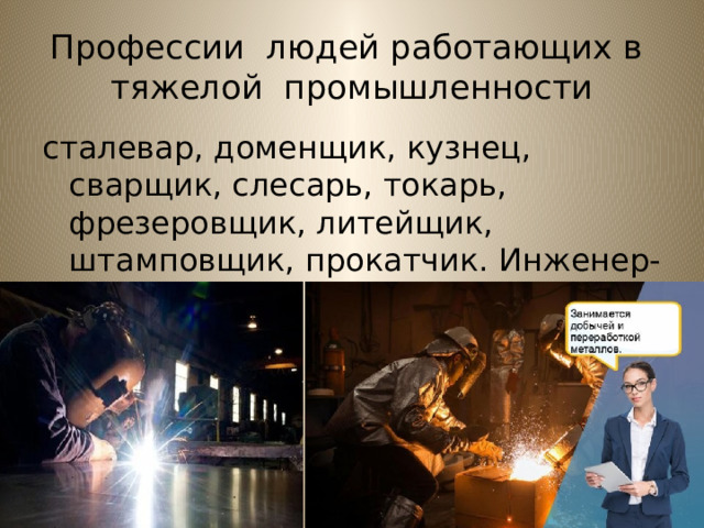 Профессии людей работающих в тяжелой промышленности сталевар, доменщик, кузнец, сварщик, слесарь, токарь, фрезеровщик, литейщик, штамповщик, прокатчик. Инженер-металлург 