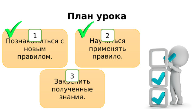 План урока Научиться применять правило. 2 Познакомиться с новым правилом. 1 Закрепить полученные знания. 3 