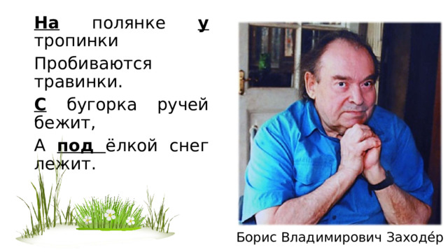 На полянке у тропинки Пробиваются травинки. С бугорка ручей бежит, А под ёлкой снег лежит. Борис Владимирович Заходе́р  