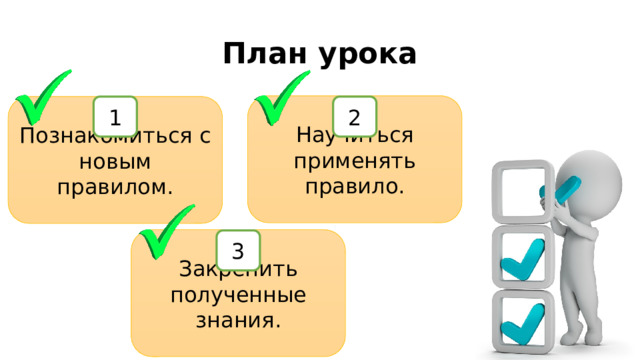 План урока Научиться применять правило. 2 Познакомиться с новым правилом. 1 Закрепить полученные знания. 3 