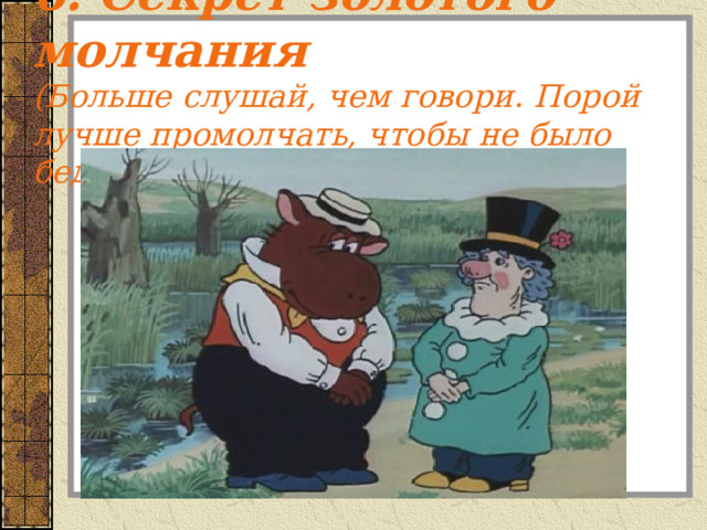6. Секрет золотого молчания  (Больше слушай, чем говори. Порой лучше промолчать, чтобы не было беды) 