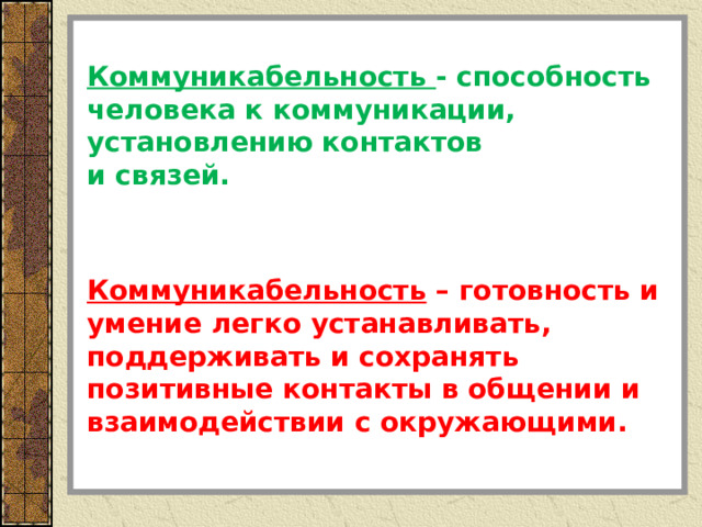 Коммуникабельность - способность человека к коммуникации, установлению контактов и связей. Коммуникабельность – готовность и умение легко устанавливать, поддерживать и сохранять позитивные контакты в общении и взаимодействии с окружающими. 