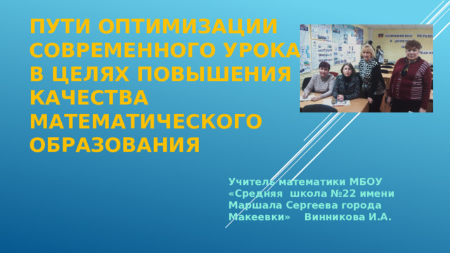 Пути оптимизации современного урока в целях повышения качества математического образования Учитель математики МБОУ «Средняя школа №22 имени Маршала Сергеева города Макеевки» Винникова И.А. 