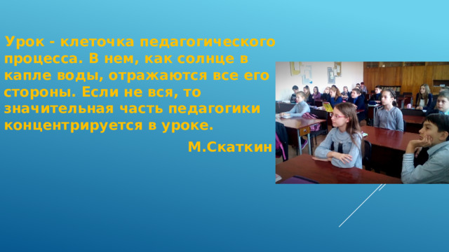  Урок - клеточка педагогического процесса. В нем, как солнце в капле воды, отражаются все его стороны. Если не вся, то значительная часть педагогики концентрируется в уроке.  М.Скаткин 
