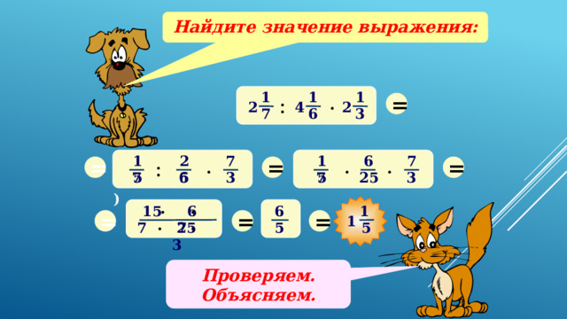 Найдите значение выражения: 1 = 1 . 1 : 2 4 2 7 3 6 = . = 15 = 25 7 7 15 . 6 . : 7 3 6 3 7 25 5) . . 1 15 6 7 6 = = = Пример выполняет ученик около доски. Проверка с помощью компьютера. Заслушиваем объяснение выполнения решения примера. . . 1 5 5 7 25 3 Проверяем. Объясняем. 22 