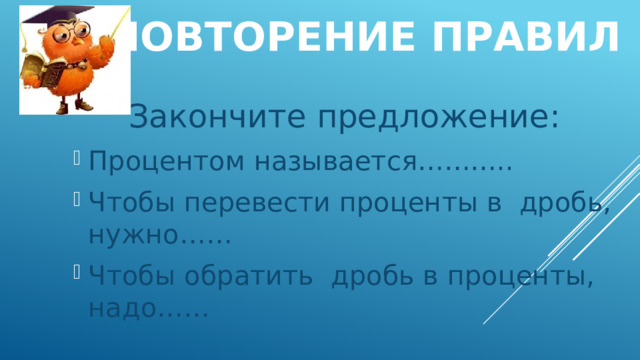 Повторение правил Закончите предложение: Процентом называется……….. Чтобы перевести проценты в дробь, нужно…… Чтобы обратить дробь в проценты, надо…… 