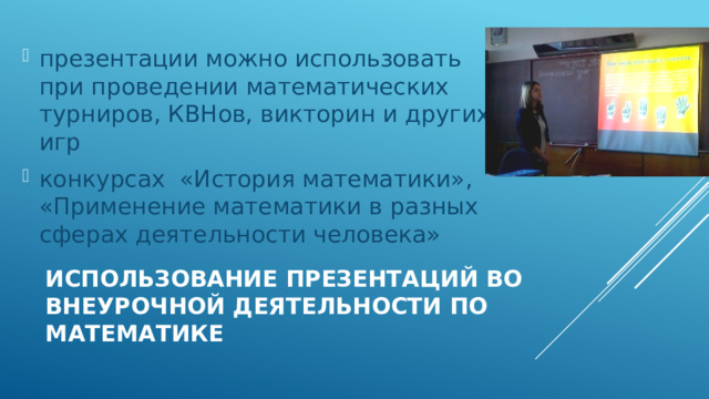 презентации можно использовать при проведении математических турниров, КВНов, викторин и других игр конкурсах «История математики», «Применение математики в разных сферах деятельности человека» Использование презентаций во внеурочной деятельности по математике 