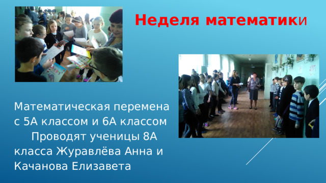Неделя математик и Математическая перемена с 5А классом и 6А классом Проводят ученицы 8А класса Журавлёва Анна и Качанова Елизавета 