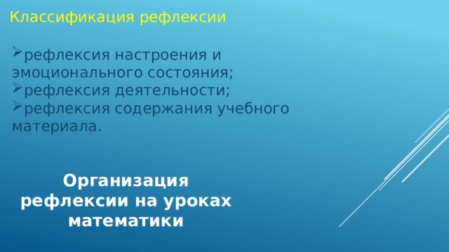 Классификация рефлексии рефлексия настроения и эмоционального состояния; рефлексия деятельности; рефлексия содержания учебного материала. Организация рефлексии на уроках математики 