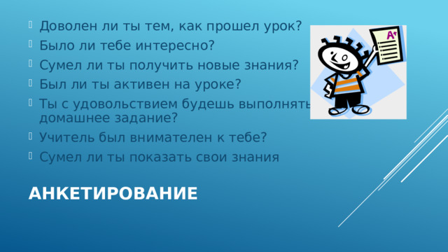 Доволен ли ты тем, как прошел урок? Было ли тебе интересно? Сумел ли ты получить новые знания? Был ли ты активен на уроке? Ты с удовольствием будешь выполнять домашнее задание? Учитель был внимателен к тебе? Сумел ли ты показать свои знания Анкетирование 