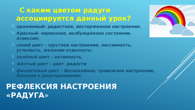  С каким цветом радуги ассоциируется данный урок? оранжевый– радостное, восторженное настроение. Красный- нервозное, возбуждённое состоянии, агрессия; синий цвет – грустное настроение, пассивность, усталость, желание отдохнуть; зелёный цвет – активность, жёлтый цвет – цвет радости фиолетовый цвет – беспокойное, тревожное настроение, близкое к разочарованию; Рефлексия настроения «Радуга » 