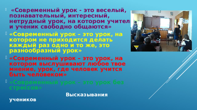  «Современный урок - это веселый, познавательный, интересный, нетрудный урок, на котором учитель и ученик свободно общаются» «Современный урок – это урок, на котором не приходится делать каждый раз одно и то же, это разнообразный урок» «Современный урок – это урок, на котором выслушивают любое твое мнение, урок, где человек учится быть человеком» «Современный урок – это урок без стрессов»  Высказывания уч еников 