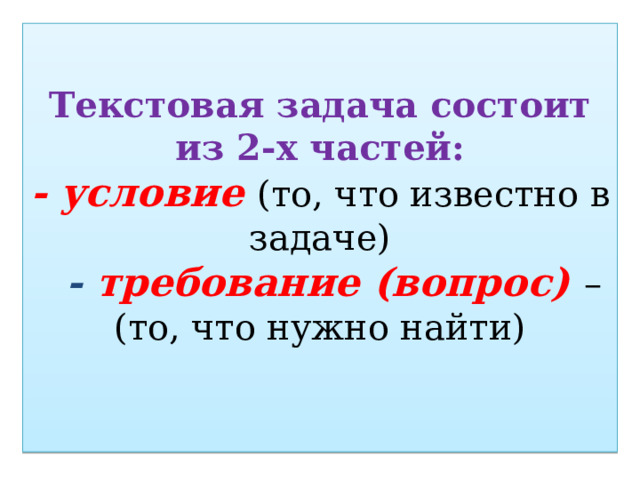 Текстовая задача состоит из 2-х частей:  - условие (то, что известно в задаче)  - требование (вопрос) –(то, что нужно найти)   