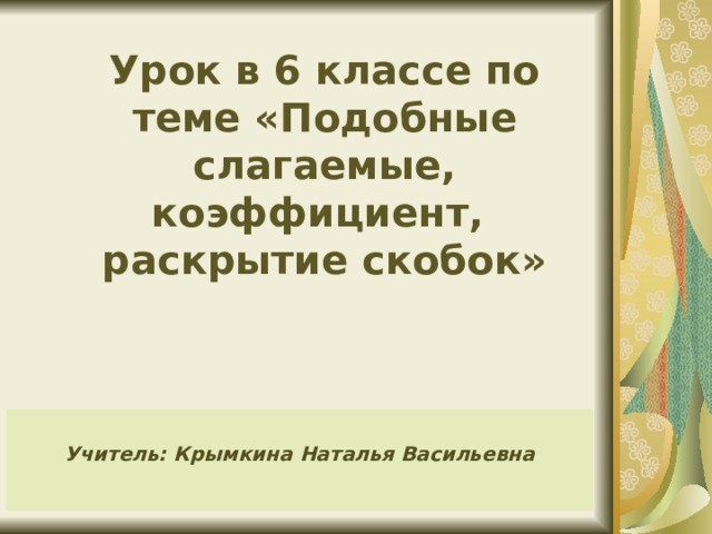 Урок в 6 классе по теме «Подобные слагаемые, коэффициент,  раскрытие скобок»    Учитель: Крымкина Наталья Васильевна  