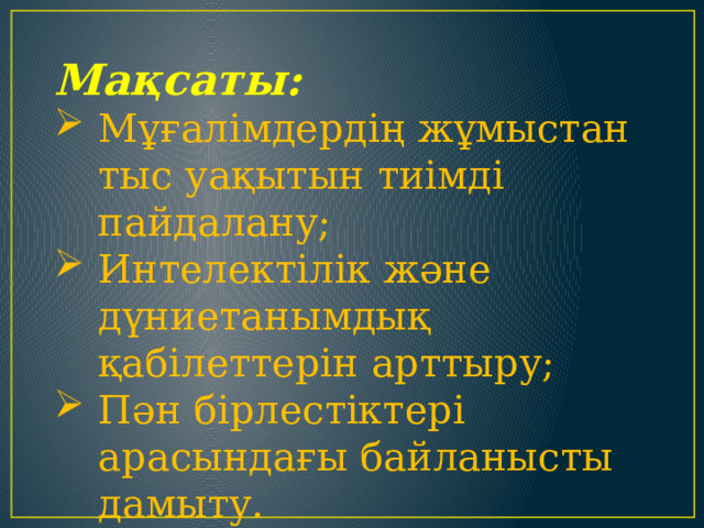 Мақсаты:  Мұғалімдердің жұмыстан тыс уақытын тиімді пайдалану; Интелектілік және дүниетанымдық қабілеттерін арттыру; Пән бірлестіктері арасындағы байланысты дамыту. 
