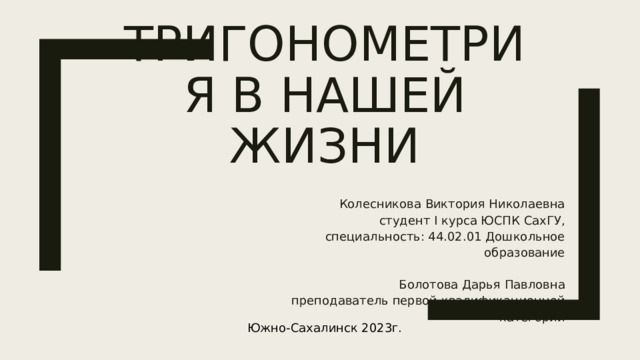 Тригонометрия в нашей жизни Колесникова Виктория Николаевна студент I курса ЮСПК СахГУ, специальность: 44.02.01 Дошкольное образование Болотова Дарья Павловна преподаватель первой квалификационной категории Южно-Сахалинск 2023г. 